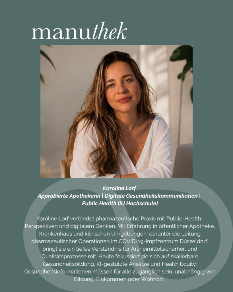 Karoline Lorf Approbierte Apothekerin | Digitale Gesundheitskommunikation | Public Health (IU Hochschule) Karoline Lorf verbindet pharmazeutische Praxis mit Public-Health-Perspektiven und digitalem Denken. Mit Erfahrung in öffentlicher Apotheke, Krankenhaus und klinischen Umgebungen, darunter die Leitung pharmazeutischer Operationen im COVID-19-Impfzentrum Düsseldorf, bringt sie ein tiefes Verständnis für Arzneimittelsicherheit und Qualitätsprozesse mit. Heute fokussiert sie sich auf skalierbare Gesundheitsbildung, KI-gestützte Ansätze und Health Equity: Gesundheitsinformationen müssen für alle zugänglich sein, unabhängig von Bildung, Einkommen oder Wohnort.